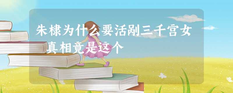 朱棣为什么要活剐三千宫女 真相竟是这个 朱棣为什么要活剐三千宫女 真相竟是这个