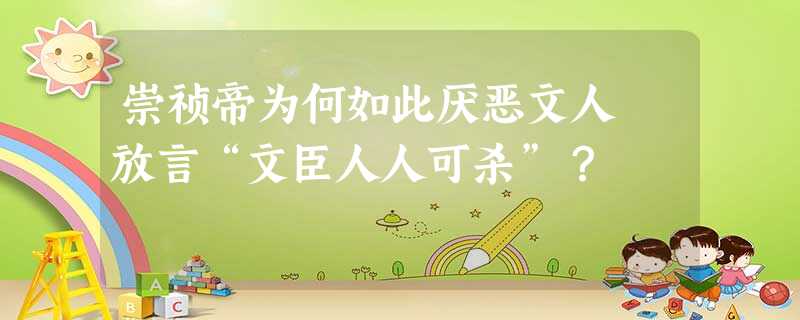 崇祯帝为何如此厌恶文人 放言“文臣人人可杀”? 崇祯帝为何如此厌恶文人 放言“文臣人人可杀”?