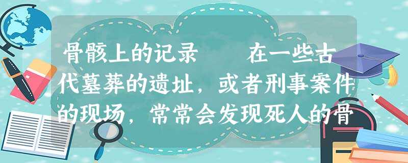 骨骸上的记录 在一些古代墓葬的遗址,或者刑事案件的现场,常常会发现死人的骨骸。现代科学已具备让骨骸“张口说话”的技术。研究人员 骨骸上的记录 在一些古代墓葬的遗址,或者刑事案件的现场,常常会发现死人的骨骸。现代科学已具备让骨骸“张口说话”的技术。研究人员