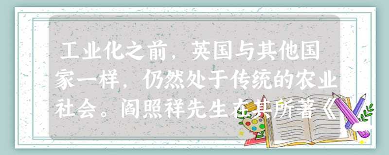 工业化之前,英国与其他国家一样,仍然处于传统的农业社会。阎照祥先生在其所著《英国史》中这样描绘“工业革命前的英国”:它告别了内战、流血和 工业化之前,英国与其他国家一样,仍然处于传统的农业社会。阎照祥先生在其所著《英国史》中这样描绘“工业革命前的英国”:它告别了内战、流血和