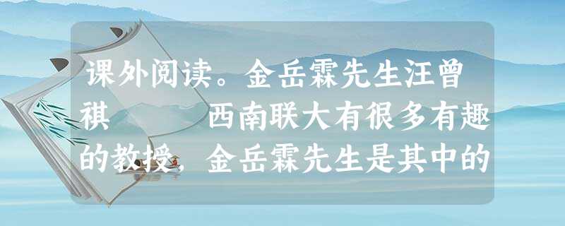 课外阅读。金岳霖先生汪曾祺 西南联大有很多有趣的教授,金岳霖先生是其中的一位。金先生是我的老师沈从文先生的好朋 课外阅读。金岳霖先生汪曾祺 西南联大有很多有趣的教授,金岳霖先生是其中的一位。金先生是我的老师沈从文先生的好朋