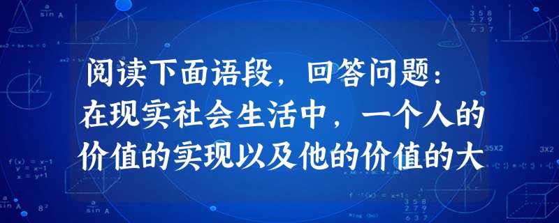 阅读下面语段,回答问题:在现实社会生活中,一个人的价值的实现以及他的价值的大小,主要是从他的活动同社会发展方向的关系中,从他对于社会的责任和贡献方向来考查。讲人 阅读下面语段,回答问题:在现实社会生活中,一个人的价值的实现以及他的价值的大小,主要是从他的活动同社会发展方向的关系中,从他对于社会的责任和贡献方向来考查。讲人