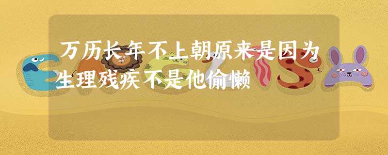 万历长年不上朝原来是因为生理残疾不是他偷懒 万历长年不上朝原来是因为生理残疾不是他偷懒