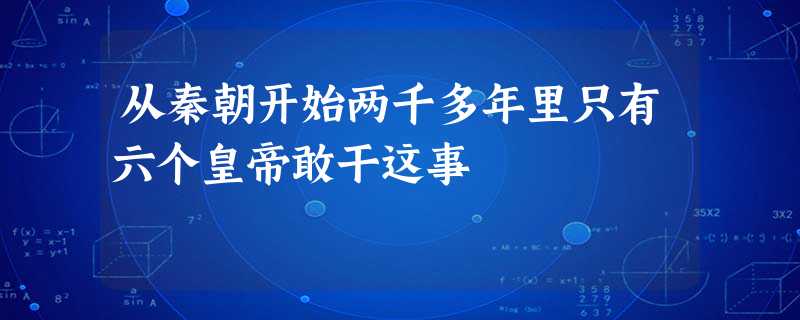 从秦朝开始两千多年里只有六个皇帝敢干这事 从秦朝开始两千多年里只有六个皇帝敢干这事