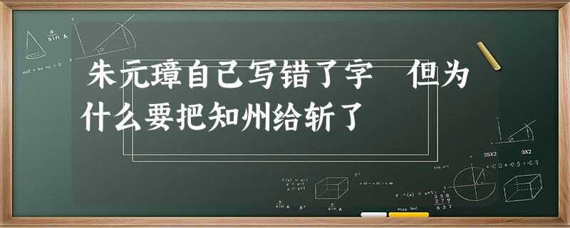 朱元璋自己写错了字 但为什么要把知州给斩了 朱元璋自己写错了字 但为什么要把知州给斩了