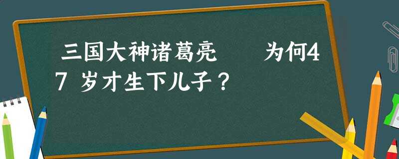 三国大神诸葛亮 为何47岁才生下儿子? 三国大神诸葛亮 为何47岁才生下儿子?
