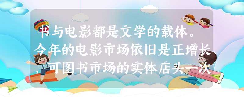 书与电影都是文学的载体。今年的电影市场依旧是正增长,可图书市场的实体店头一次出现了负增长,弄得出版界有些心慌,尤其担心实体书店的存 书与电影都是文学的载体。今年的电影市场依旧是正增长,可图书市场的实体店头一次出现了负增长,弄得出版界有些心慌,尤其担心实体书店的存