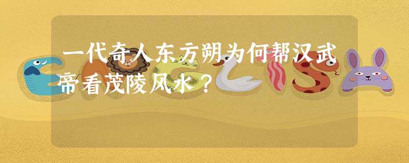一代奇人东方朔为何帮汉武帝看茂陵风水? 一代奇人东方朔为何帮汉武帝看茂陵风水?