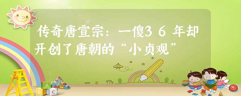 传奇唐宣宗:一傻36年却开创了唐朝的“小贞观” 传奇唐宣宗:一傻36年却开创了唐朝的“小贞观”