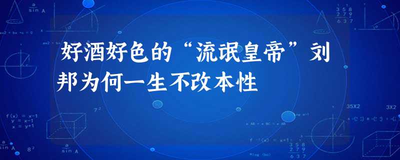 好酒好色的“流氓皇帝”刘邦为何一生不改本性 好酒好色的“流氓皇帝”刘邦为何一生不改本性