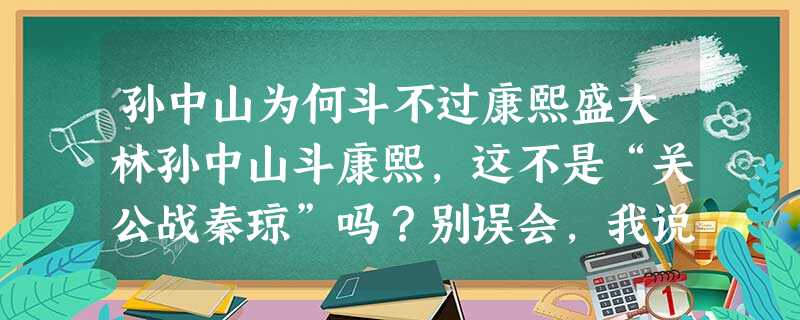 孙中山为何斗不过康熙盛大林孙中山斗康熙,这不是“关公战秦琼”吗?别误会,我说的是“戏”。2001年,中央电视台同时推出了两台 孙中山为何斗不过康熙盛大林孙中山斗康熙,这不是“关公战秦琼”吗?别误会,我说的是“戏”。2001年,中央电视台同时推出了两台