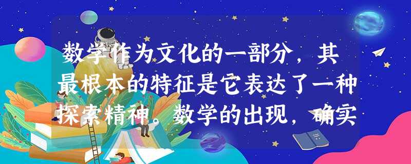 数学作为文化的一部分,其最根本的特征是它表达了一种探索精神。数学的出现,确实是为了满足人类的物质生活需要。可是,离开了这种探索精神。数学 数学作为文化的一部分,其最根本的特征是它表达了一种探索精神。数学的出现,确实是为了满足人类的物质生活需要。可是,离开了这种探索精神。数学