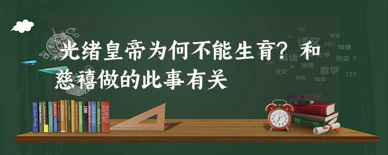 光绪皇帝为何不能生育?和慈禧做的此事有关 光绪皇帝为何不能生育?和慈禧做的此事有关
