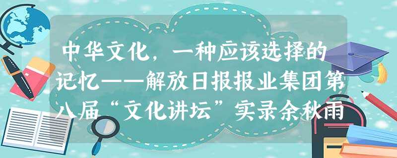 中华文化,一种应该选择的记忆——解放日报报业集团第八届“文化讲坛”实录余秋雨从十九世纪以来,国际学术界有关文化的定义很多 中华文化,一种应该选择的记忆——解放日报报业集团第八届“文化讲坛”实录余秋雨从十九世纪以来,国际学术界有关文化的定义很多