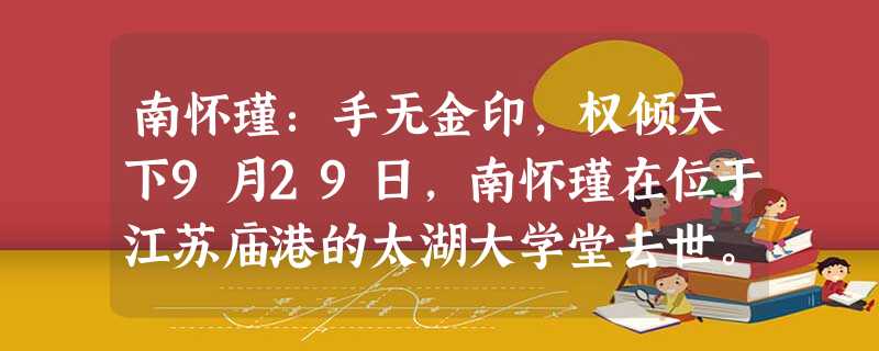 南怀瑾:手无金印,权倾天下9月29日,南怀瑾在位于江苏庙港的太湖大学堂去世。终年95岁。他一生花费很多时间向外人讲述佛经、易经等超 南怀瑾:手无金印,权倾天下9月29日,南怀瑾在位于江苏庙港的太湖大学堂去世。终年95岁。他一生花费很多时间向外人讲述佛经、易经等超
