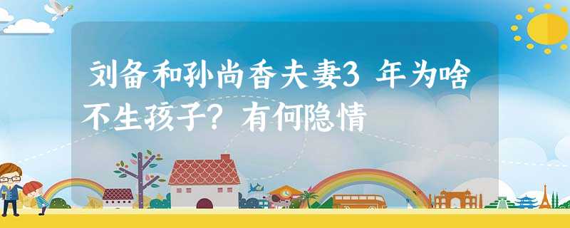 刘备和孙尚香夫妻3年为啥不生孩子?有何隐情 刘备和孙尚香夫妻3年为啥不生孩子?有何隐情