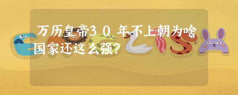 万历皇帝30年不上朝为啥国家还这么强? 万历皇帝30年不上朝为啥国家还这么强?