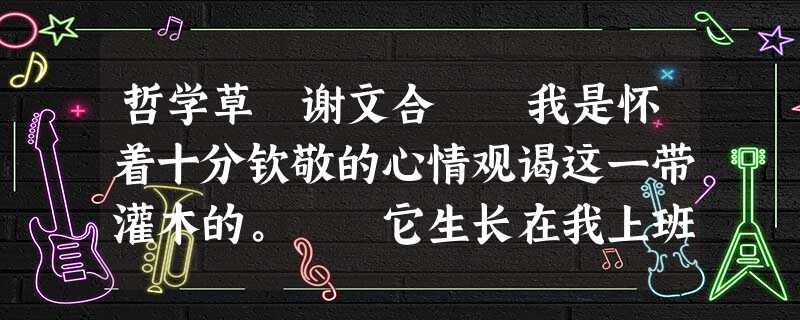 哲学草 谢文合 我是怀着十分钦敬的心情观谒这一带灌木的。 它生长在我上班的路上,环绕着电视台大楼,蓬蓬勃勃地绿在蓝天下。云来共烟霭朦 哲学草 谢文合 我是怀着十分钦敬的心情观谒这一带灌木的。 它生长在我上班的路上,环绕着电视台大楼,蓬蓬勃勃地绿在蓝天下。云来共烟霭朦