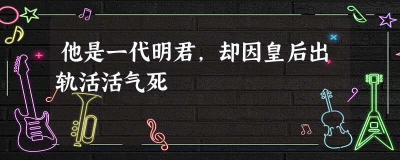他是一代明君,却因皇后出轨活活气死 他是一代明君,却因皇后出轨活活气死