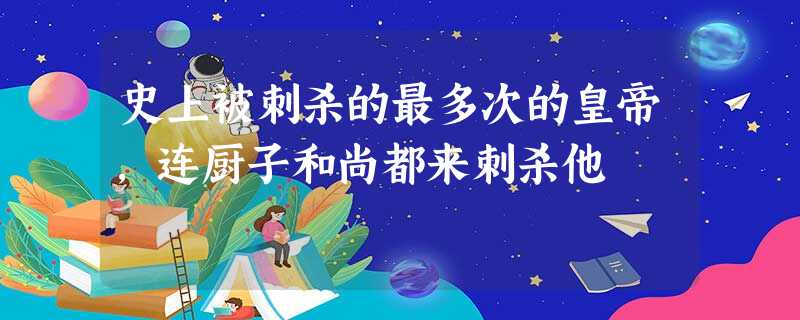 史上被刺杀的最多次的皇帝,连厨子和尚都来刺杀他 史上被刺杀的最多次的皇帝,连厨子和尚都来刺杀他