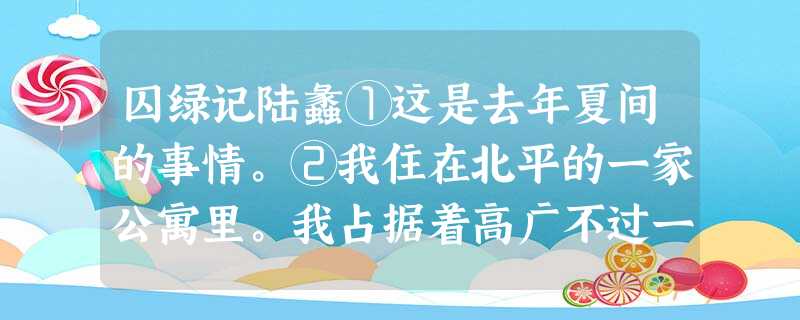 囚绿记陆蠡①这是去年夏间的事情。②我住在北平的一家公寓里。我占据着高广不过一丈的小房间,砖铺的潮湿的地面,纸糊的墙壁和天花板, 囚绿记陆蠡①这是去年夏间的事情。②我住在北平的一家公寓里。我占据着高广不过一丈的小房间,砖铺的潮湿的地面,纸糊的墙壁和天花板,