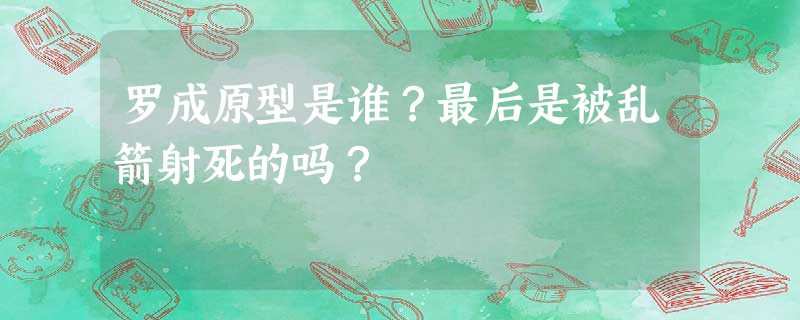罗成原型是谁?最后是被乱箭射死的吗? 罗成原型是谁?最后是被乱箭射死的吗?