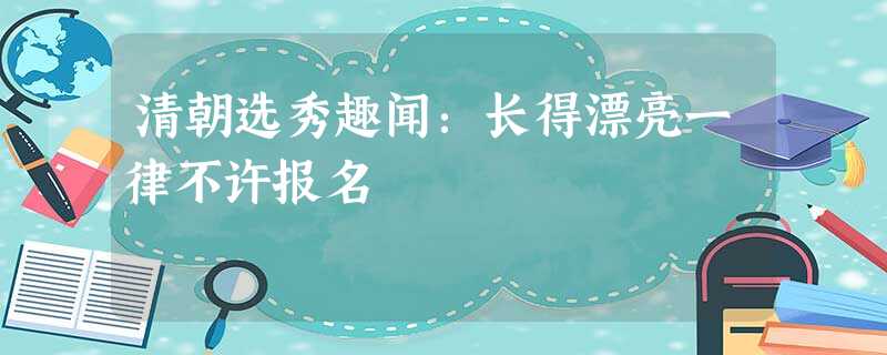 清朝选秀趣闻:长得漂亮一律不许报名 清朝选秀趣闻:长得漂亮一律不许报名