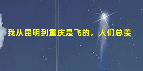 我从昆明到重庆是飞的。人们总羡慕海阔天空,以为一片茫茫,天边无界,必然大有可观。因此以为坐海船坐飞机是“不亦快哉!”,其实也未必然。晕船晕机 我从昆明到重庆是飞的。人们总羡慕海阔天空,以为一片茫茫,天边无界,必然大有可观。因此以为坐海船坐飞机是“不亦快哉!”,其实也未必然。晕船晕机