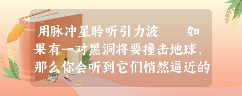 用脉冲星聆听引力波 如果有一对黑洞将要撞击地球,那么你会听到它们悄然逼近的声音。当然,你聆听到的不 用脉冲星聆听引力波 如果有一对黑洞将要撞击地球,那么你会听到它们悄然逼近的声音。当然,你聆听到的不