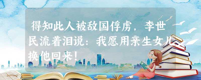 得知此人被敌国俘虏,李世民流着泪说:我愿用亲生女儿换他回来! 得知此人被敌国俘虏,李世民流着泪说:我愿用亲生女儿换他回来!