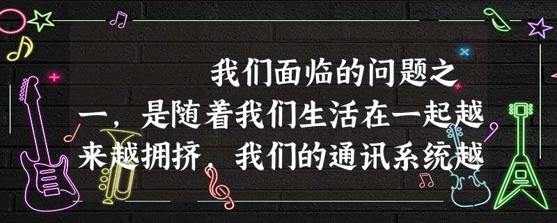 我们面临的问题之一,是随着我们生活在一起越来越拥挤,我们的通讯系统越来越复杂,我们彼此发出的声音变得更 我们面临的问题之一,是随着我们生活在一起越来越拥挤,我们的通讯系统越来越复杂,我们彼此发出的声音变得更