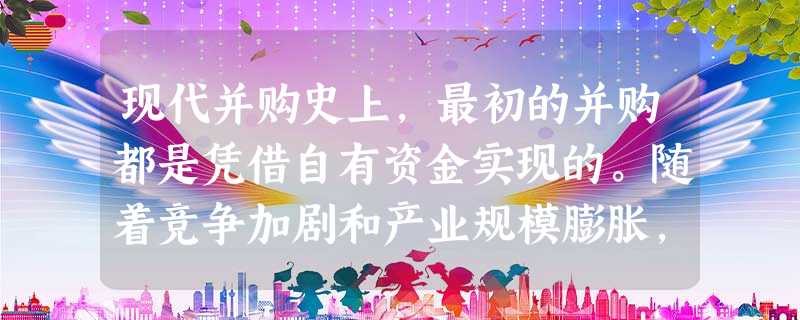 现代并购史上,最初的并购都是凭借自有资金实现的。随着竞争加剧和产业规模膨胀,这种资本集中速度已难以适应企业发展的扩张需求。杠杆融资也随之 现代并购史上,最初的并购都是凭借自有资金实现的。随着竞争加剧和产业规模膨胀,这种资本集中速度已难以适应企业发展的扩张需求。杠杆融资也随之