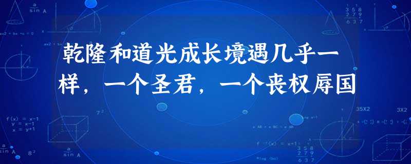乾隆和道光成长境遇几乎一样,一个圣君,一个丧权辱国 乾隆和道光成长境遇几乎一样,一个圣君,一个丧权辱国