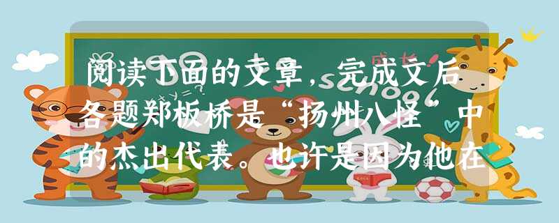 阅读下面的文章,完成文后各题郑板桥是“扬州八怪”中的杰出代表。也许是因为他在绘画和书法方面的成就太大的缘故吧,一般的读者对他的诗却接触不多,知之甚少。其实,郑板 阅读下面的文章,完成文后各题郑板桥是“扬州八怪”中的杰出代表。也许是因为他在绘画和书法方面的成就太大的缘故吧,一般的读者对他的诗却接触不多,知之甚少。其实,郑板