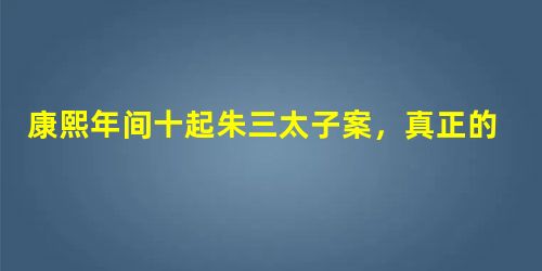 康熙年间十起朱三太子案,真正的朱三太子至死也没找到! 康熙年间十起朱三太子案,真正的朱三太子至死也没找到!