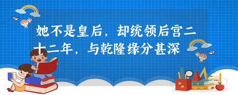 她不是皇后,却统领后宫二十二年,与乾隆缘分甚深 她不是皇后,却统领后宫二十二年,与乾隆缘分甚深