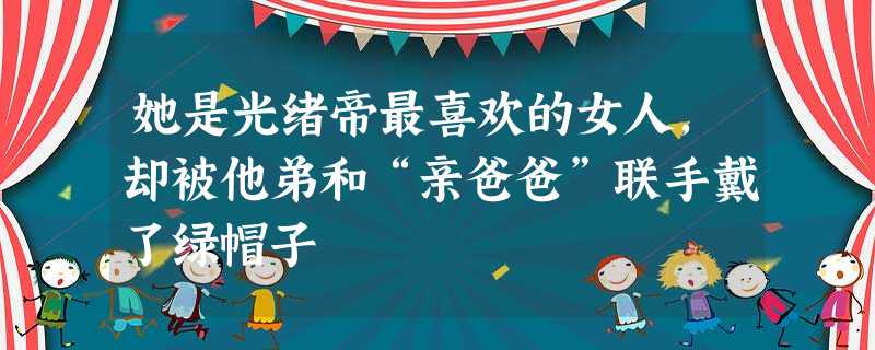 她是光绪帝最喜欢的女人,却被他弟和“亲爸爸”联手戴了绿帽子 她是光绪帝最喜欢的女人,却被他弟和“亲爸爸”联手戴了绿帽子
