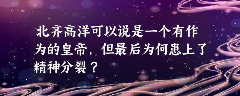 北齐高洋可以说是一个有作为的皇帝,但最后为何患上了精神分裂? 北齐高洋可以说是一个有作为的皇帝,但最后为何患上了精神分裂?