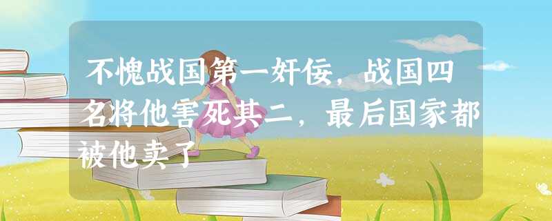 不愧战国第一奸佞,战国四名将他害死其二,最后国家都被他卖了 不愧战国第一奸佞,战国四名将他害死其二,最后国家都被他卖了