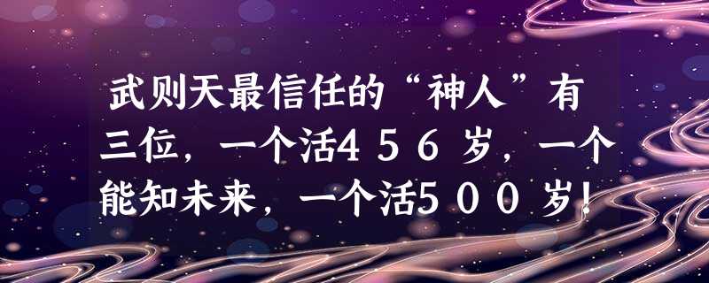 武则天最信任的“神人”有三位,一个活456岁,一个能知未来,一个活500岁! 武则天最信任的“神人”有三位,一个活456岁,一个能知未来,一个活500岁!