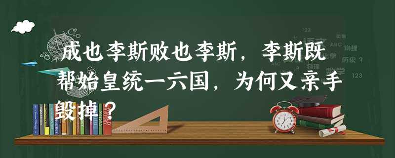 成也李斯败也李斯,李斯既帮始皇统一六国,为何又亲手毁掉? 成也李斯败也李斯,李斯既帮始皇统一六国,为何又亲手毁掉?