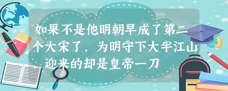 如果不是他明朝早成了第二个大宋了,为明守下大半江山,迎来的却是皇帝一刀 如果不是他明朝早成了第二个大宋了,为明守下大半江山,迎来的却是皇帝一刀