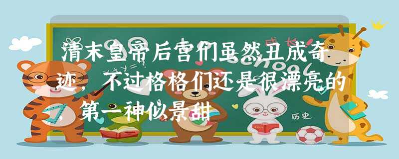 清末皇帝后宫们虽然丑成奇迹,不过格格们还是很漂亮的,第一神似景甜 清末皇帝后宫们虽然丑成奇迹,不过格格们还是很漂亮的,第一神似景甜