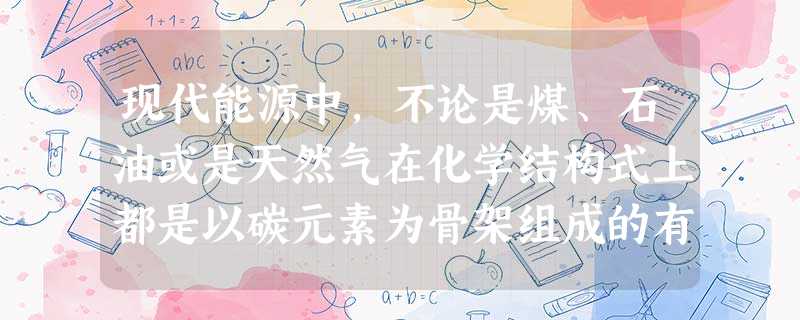 现代能源中,不论是煤、石油或是天然气在化学结构式上都是以碳元素为骨架组成的有机碳化合物,所以以这种高 现代能源中,不论是煤、石油或是天然气在化学结构式上都是以碳元素为骨架组成的有机碳化合物,所以以这种高