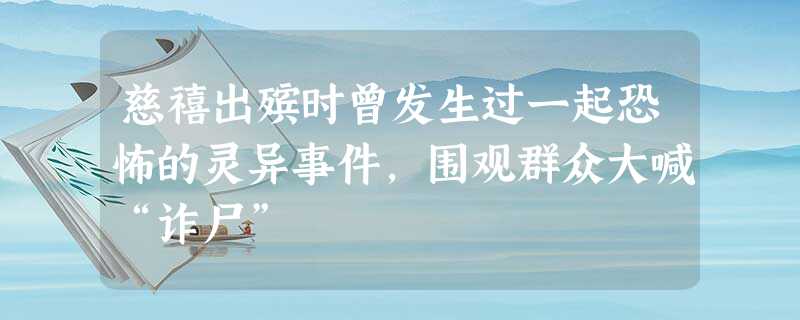 慈禧出殡时曾发生过一起恐怖的灵异事件,围观群众大喊“诈尸” 慈禧出殡时曾发生过一起恐怖的灵异事件,围观群众大喊“诈尸”