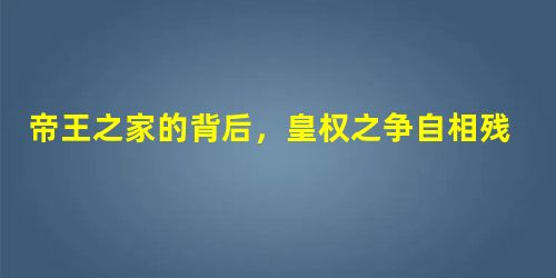 帝王之家的背后,皇权之争自相残杀,他杀死最多的亲戚 帝王之家的背后,皇权之争自相残杀,他杀死最多的亲戚