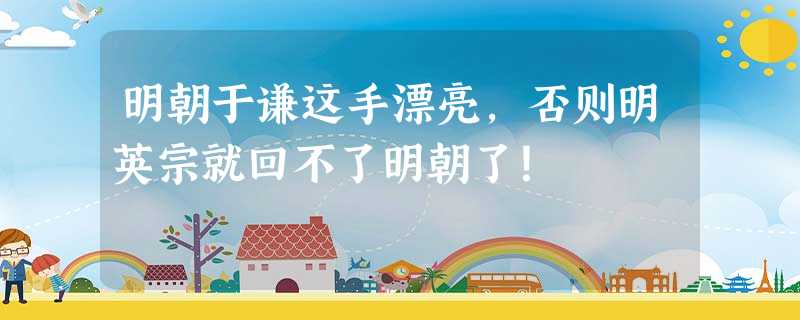 明朝于谦这手漂亮,否则明英宗就回不了明朝了! 明朝于谦这手漂亮,否则明英宗就回不了明朝了!