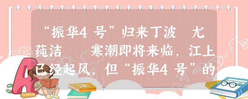 “振华4号”归来丁波 尤莼洁 寒潮即将来临,江上已经起风,但“振华4号”的归来,让振华港机长兴基地乃 “振华4号”归来丁波 尤莼洁 寒潮即将来临,江上已经起风,但“振华4号”的归来,让振华港机长兴基地乃