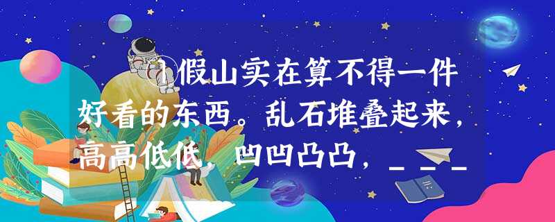 ①假山实在算不得一件好看的东西。乱石堆叠起来,高高低低,凹凹凸凸,________说天下决没有这样的山,_______ ①假山实在算不得一件好看的东西。乱石堆叠起来,高高低低,凹凹凸凸,________说天下决没有这样的山,_______