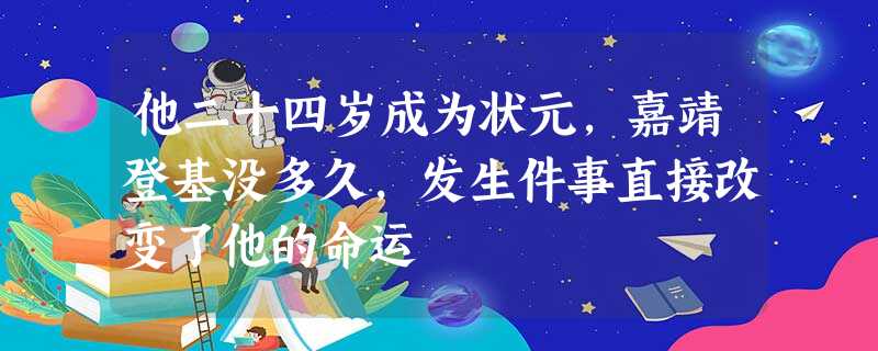 他二十四岁成为状元,嘉靖登基没多久,发生件事直接改变了他的命运 他二十四岁成为状元,嘉靖登基没多久,发生件事直接改变了他的命运